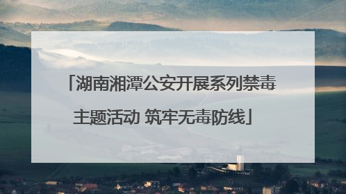 湖南湘潭公安开展系列禁毒主题活动 筑牢无毒防线