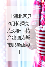 湖北区县4月传播亮点分析：特产出圈为城市形象添彩