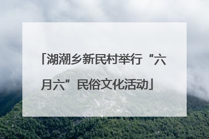 湖潮乡新民村举行“六月六”民俗文化活动