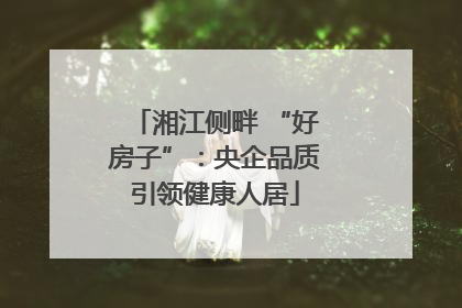 湘江侧畔 “好房子”：央企品质引领健康人居