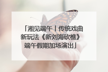 湘见端午丨传统戏曲新玩法《新刘海砍樵》端午假期加场演出