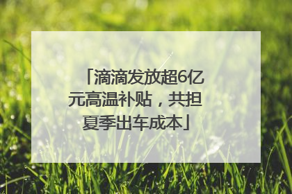 滴滴发放超6亿元高温补贴，共担夏季出车成本