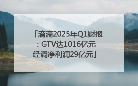 滴滴2025年Q1财报：GTV达1016亿元 经调净利润29亿元