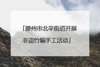 滕州市北辛街道开展非遗竹编手工活动