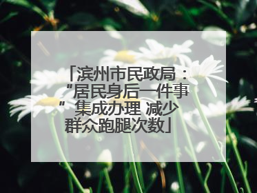 滨州市民政局：“居民身后一件事”集成办理 减少群众跑腿次数