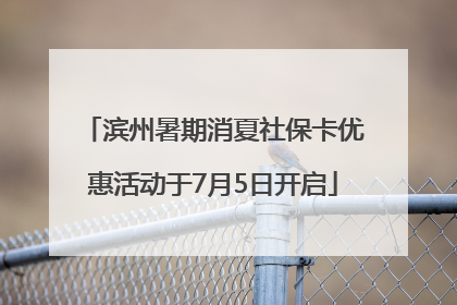 滨州暑期消夏社保卡优惠活动于7月5日开启