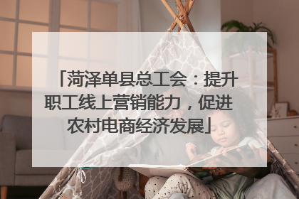 菏泽单县总工会：提升职工线上营销能力，促进农村电商经济发展