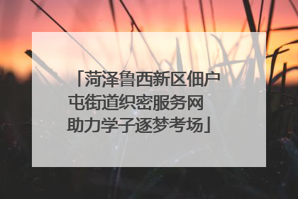 菏泽鲁西新区佃户屯街道织密服务网 助力学子逐梦考场