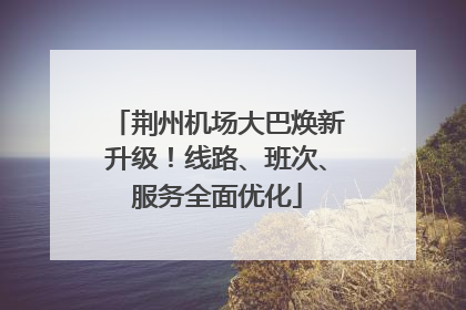 荆州机场大巴焕新升级！线路、班次、服务全面优化