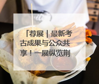 荐展｜最新考古成果与公众共享！一展纵览荆州2000年