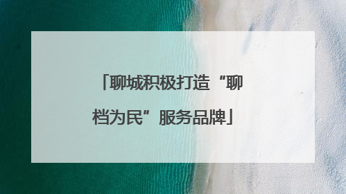 聊城积极打造“聊档为民”服务品牌