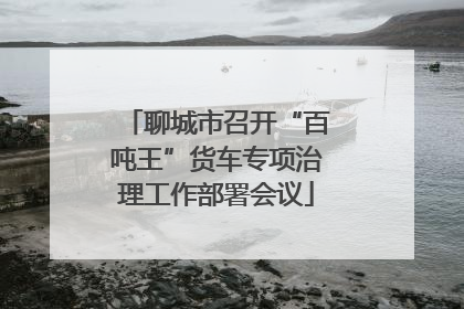 聊城市召开“百吨王”货车专项治理工作部署会议