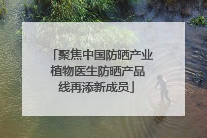 聚焦中国防晒产业 植物医生防晒产品线再添新成员