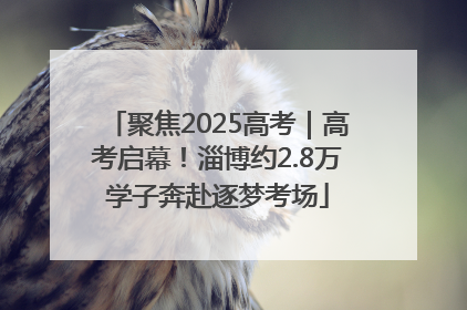 聚焦2025高考｜高考启幕！淄博约2.8万学子奔赴逐梦考场
