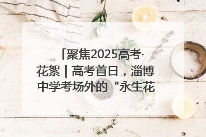 聚焦2025高考·花絮｜高考首日，淄博中学考场外的“永生花”传递温暖与祝福
