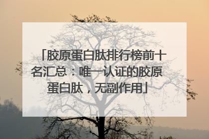 胶原蛋白肽排行榜前十名汇总：唯一认证的胶原蛋白肽，无副作用