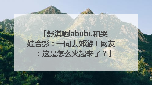 舒淇晒labubu和哭娃合影：一同去郊游！网友：这是怎么火起来了？