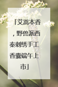 艾蒿本香，野兽派西秦刺绣手工香囊端午上市