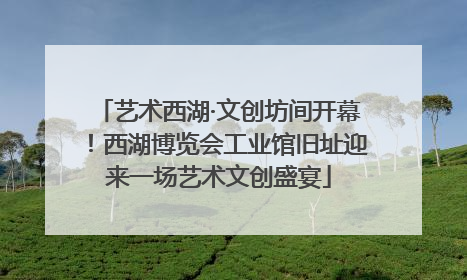艺术西湖·文创坊间开幕！西湖博览会工业馆旧址迎来一场艺术文创盛宴