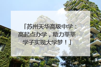 苏州天华高级中学：高起点办学，助力莘莘学子实现大学梦！