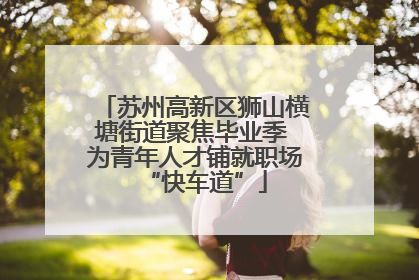 苏州高新区狮山横塘街道聚焦毕业季 为青年人才铺就职场“快车道”