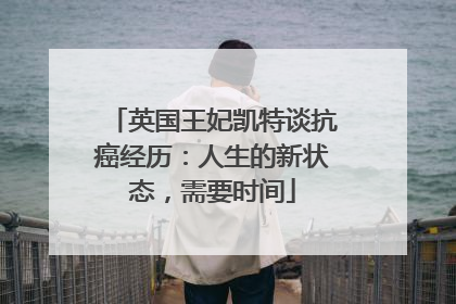 英国王妃凯特谈抗癌经历：人生的新状态，需要时间