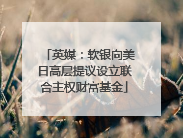 英媒：软银向美日高层提议设立联合主权财富基金