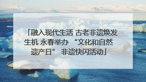 融入现代生活 古老非遗焕发生机 永春举办 “文化和自然遗产日” 非遗快闪活动