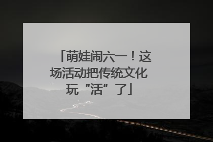 萌娃闹六一！这场活动把传统文化玩“活”了