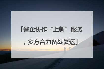 警企协作“上新”服务，多方合力备战暑运