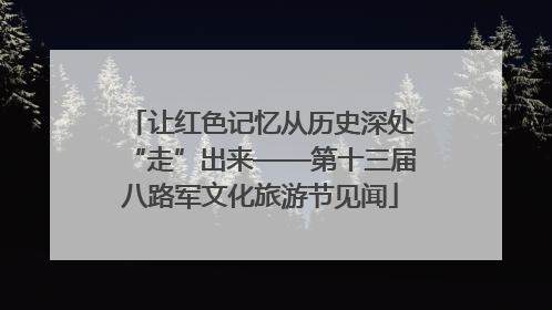 让红色记忆从历史深处“走”出来——第十三届八路军文化旅游节见闻