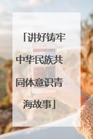 讲好铸牢中华民族共同体意识青海故事