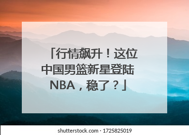 行情飙升！这位中国男篮新星登陆NBA，稳了？