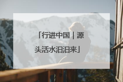 行进中国｜源头活水汩汩来