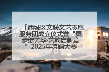 西城区文联文艺志愿服务团成立仪式暨“舞步绽芳华·艺韵启新章”2025年舞蹈大赛展演圆满举办