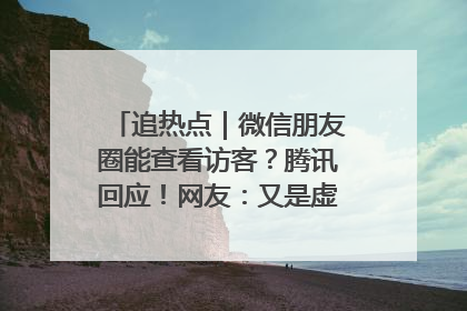 追热点｜微信朋友圈能查看访客？腾讯回应！网友：又是虚惊一场……