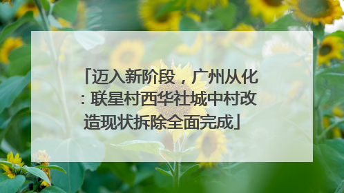 迈入新阶段，广州从化：联星村西华社城中村改造现状拆除全面完成