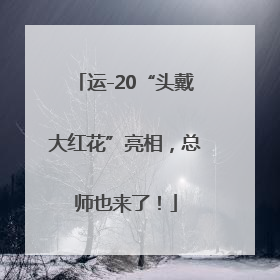 运-20“头戴大红花”亮相，总师也来了！
