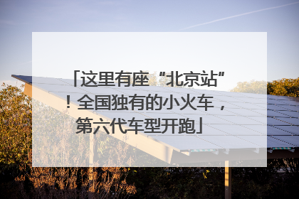 这里有座“北京站”！全国独有的小火车，第六代车型开跑