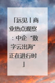 远见丨商业热点观察：中企“数字云出海”正在进行时