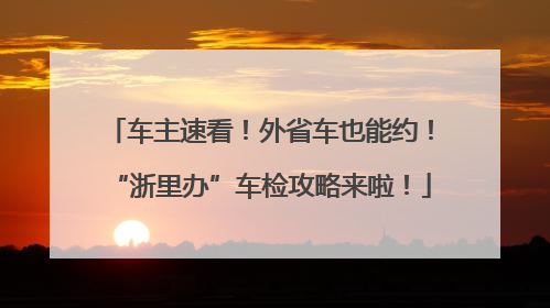 车主速看！外省车也能约！“浙里办”车检攻略来啦！