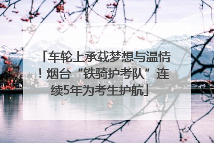 车轮上承载梦想与温情！烟台“铁骑护考队”连续5年为考生护航