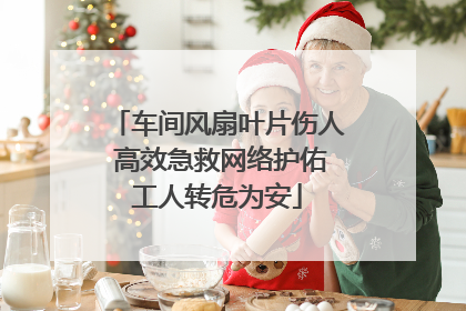 车间风扇叶片伤人 高效急救网络护佑工人转危为安