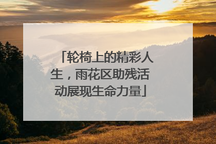 轮椅上的精彩人生，雨花区助残活动展现生命力量