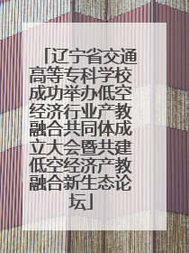 辽宁省交通高等专科学校成功举办低空经济行业产教融合共同体成立大会暨共建低空经济产教融合新生态论坛