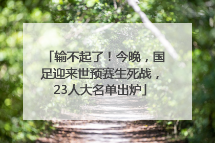 输不起了！今晚，国足迎来世预赛生死战，23人大名单出炉