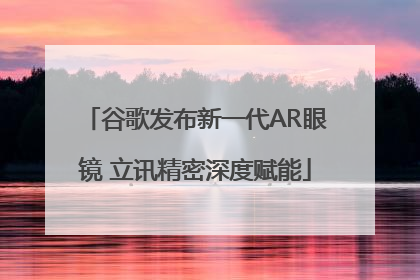 谷歌发布新一代AR眼镜 立讯精密深度赋能