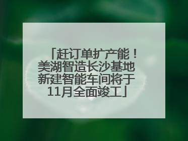 赶订单扩产能！美湖智造长沙基地新建智能车间将于11月全面竣工