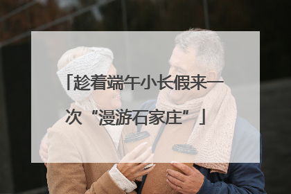 趁着端午小长假来一次“漫游石家庄”