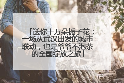送你十万朵栀子花：一场从武汉出发的城市联动，也是爷爷不泡茶的全国绽放之旅